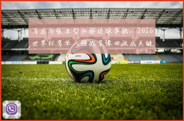 马龙与张本智和擦边球争执，2026世界杯男单八强战录像回放成关键