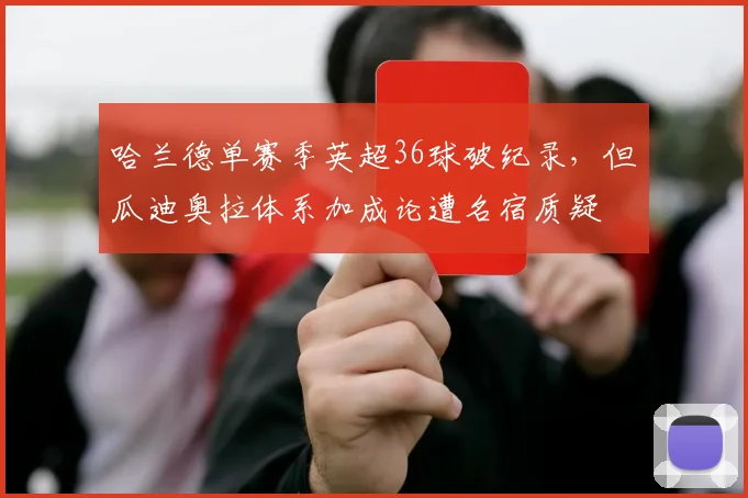 哈兰德单赛季英超36球破纪录，但瓜迪奥拉体系加成论遭名宿质疑